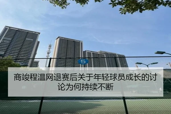 商竣程温网退赛后关于年轻球员成长的讨论为何持续不断