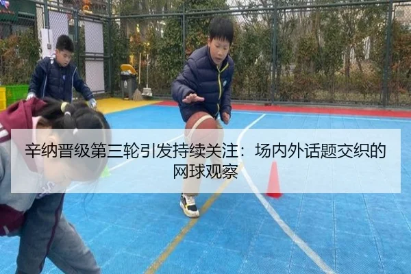 辛纳晋级第三轮引发持续关注：场内外话题交织的网球观察